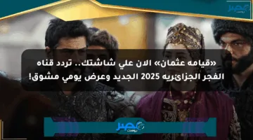 «قيامة عثمان» الآن على شاشتك.. تردد قناة الفجر الجزائرية 2025 الجديد وعرض يومي مشوق!